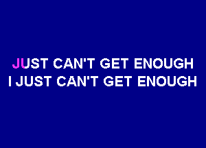 JUST CAN'T GET ENOUGH

I JUST CAN'T GET ENOUGH