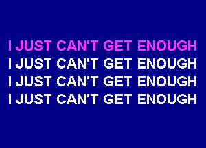 I JUST CAN'T GET ENOUGH
I JUST CAN'T GET ENOUGH
I JUST CAN'T GET ENOUGH
I JUST CAN'T GET ENOUGH