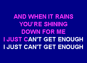 AND WHEN IT RAINS
YOURE SHINING
DOWN FOR ME
I JUST CAN'T GET ENOUGH
I JUST CAN'T GET ENOUGH