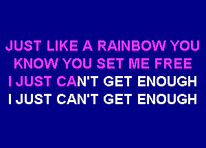 JUST LIKE A RAINBOW YOU
KNOW YOU SET ME FREE
I JUST CAN'T GET ENOUGH
I JUST CAN'T GET ENOUGH