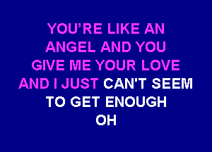 YOU,RE LIKE AN
ANGEL AND YOU
GIVE ME YOUR LOVE
AND I JUST CAN'T SEEM
TO GET ENOUGH

OH I