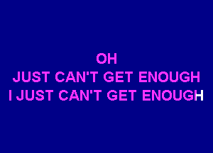 OH

JUST CAN'T GET ENOUGH
I JUST CAN'T GET ENOUGH