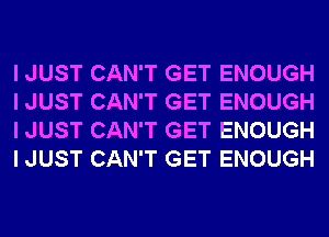 I JUST CAN'T GET ENOUGH
I JUST CAN'T GET ENOUGH
I JUST CAN'T GET ENOUGH
I JUST CAN'T GET ENOUGH