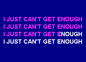 I JUST CAN'T GET ENOUGH
I JUST CAN'T GET ENOUGH
I JUST CAN'T GET ENOUGH
I JUST CAN'T GET ENOUGH