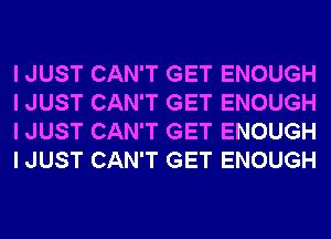 I JUST CAN'T GET ENOUGH
I JUST CAN'T GET ENOUGH
I JUST CAN'T GET ENOUGH
I JUST CAN'T GET ENOUGH