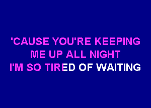 'CAUSE YOU'RE KEEPING
ME UP ALL NIGHT
I'M SO TIRED OF WAITING