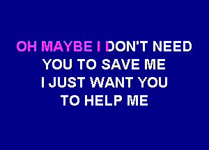 OH MAYBE I DON'T NEED
YOU TO SAVE ME

I JUST WANT YOU
TO HELP ME