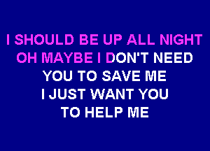 I SHOULD BE UP ALL NIGHT
0H MAYBE I DON'T NEED
YOU TO SAVE ME
IJUST WANT YOU
TO HELP ME