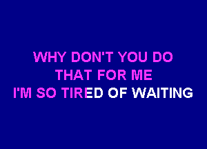 WHY DON'T YOU DO

THAT FOR ME
I'M SO TIRED OF WAITING