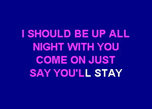 ISHOULD BE UP ALL
NIGHT WITH YOU

COME ON JUST
SAY YOU'LL STAY