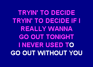 TRYIN' T0 DECIDE
TRYIN' T0 DECIDE IF I
REALLY WANNA
GO OUT TONIGHT
I NEVER USED TO
GO OUT WITHOUT YOU