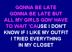 GONNA BE LATE
GONNA BE LATE BUT
ALL MY GIRLS GON' HAVE
TO WAIT 'CAUSE I DON'T
KNOW IF I LIKE MY OUTFIT
I TRIED EVERYTHING
IN MY CLOSET