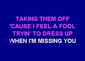 TAKING THEM OFF
'CAUSE I FEEL A FOOL
TRYIN' T0 DRESS UP
WHEN I'M MISSING YOU