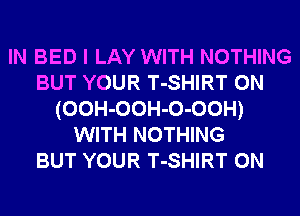 IN BED I LAY WITH NOTHING
BUT YOUR T-SHIRT 0N
(OOH-OOH-O-OOH)
WITH NOTHING
BUT YOUR T-SHIRT 0N