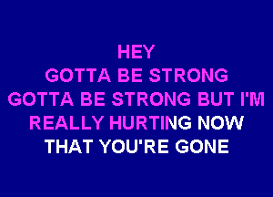 HEY
GOTTA BE STRONG
GOTTA BE STRONG BUT I'M
REALLY HURTING NOW
THAT YOU'RE GONE