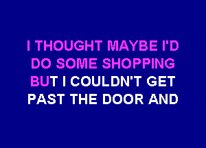 I THOUGHT MAYBE I'D
DO SOME SHOPPING
BUT I COULDN'T GET
PAST THE DOOR AND