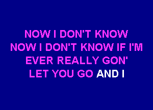 NOWI DON'T KNOW
NOWI DON'T KNOW IF I'M

EVER REALLY GON'
LET YOU GO AND I