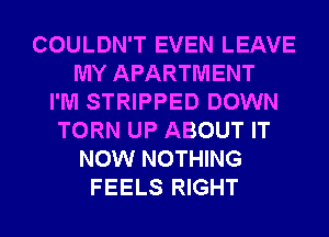 COULDN'T EVEN LEAVE
MY APARTMENT
I'M STRIPPED DOWN
TORN UP ABOUT IT
NOW NOTHING
FEELS RIGHT