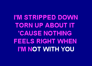 I'M STRIPPED DOWN
TORN UP ABOUT IT
'CAUSE NOTHING
FEELS RIGHT WHEN
I'M NOT WITH YOU