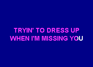 TRYIN' TO DRESS UP

WHEN I'M MISSING YOU