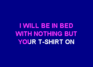 lWlLL BE IN BED

WITH NOTHING BUT
YOUR T-SHIRT ON