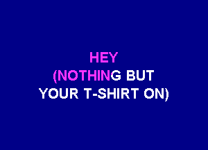 HEY

(NOTHING BUT
YOUR T-SHIRT 0N)