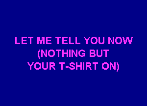 LET ME TELL YOU NOW

(NOTHING BUT
YOUR T-SHIRT 0N)