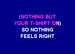 (NOTHING BUT
YOUR T-SHIRT ON)

SO NOTHING
FEELS RIGHT