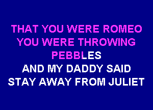 THAT YOU WERE ROMEO
YOU WERE THROWING
PEBBLES
AND MY DADDY SAID
STAY AWAY FROM JULIET