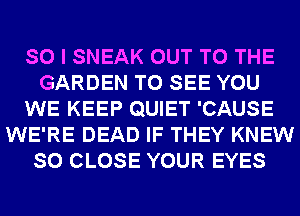 SO I SNEAK OUT TO THE
GARDEN TO SEE YOU
WE KEEP QUIET 'CAUSE
WE'RE DEAD IF THEY KNEW
SO CLOSE YOUR EYES
