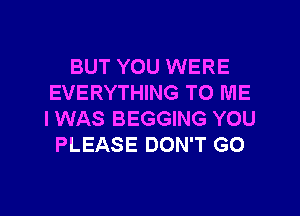 BUT YOU WERE
EVERYTHING TO ME
I WAS BEGGING YOU

PLEASE DON'T GO