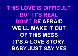 THIS LOVE IS DIFFICULT
BUT IT'S REAL
DON'T BE AFRAID
WE'LL MAKE IT OUT
OF THIS MESS
IT'S A LOVE STORY
BABY JUST SAY YES