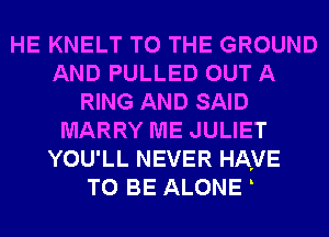 HE KNELT TO THE GROUND
AND PULLED OUT A
RING AND SAID
MARRY ME JULIET
YOU'LL NEVER HAVE
TO BE ALONE