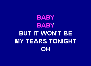 BABY
BABY

BUT IT WON'T BE
MY TEARS TONIGHT
OH