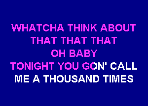 WHATCHA THINK ABOUT
THAT THAT THAT
0H BABY
TONIGHT YOU GON' CALL
ME A THOUSAND TIMES