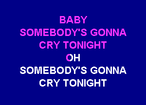 BABY
SOMEBODY'S GONNA
CRY TONIGHT

OH
SOMEBODY'S GONNA
CRY TONIGHT