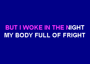 BUT I WOKE IN THE NIGHT

MY BODY FULL OF FRIGHT