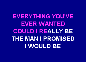 EVERYTHING YOU'VE
EVER WANTED
COULD I REALLY BE
THE MAN I PROMISED
IWOULD BE