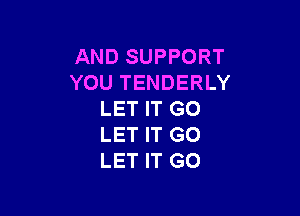 AND SUPPORT
YOU TENDERLY

LET IT GO
LET IT GO
LET IT GO