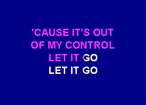 'CAUSE IT'S OUT
OF MY CONTROL

LET IT GO
LET IT GO