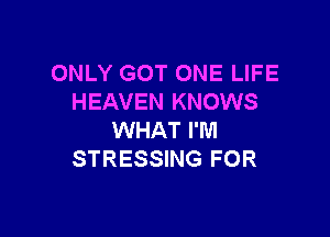 ONLY GOT ONE LIFE
HEAVEN KNOWS

WHAT I'M
STRESSING FOR