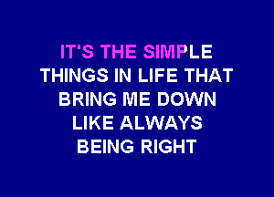 IT'S THE SIMPLE
THINGS IN LIFE THAT
BRING ME DOWN
LIKE ALWAYS
BEING RIGHT