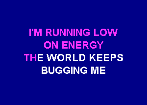I'M RUNNING LOW
0N ENERGY

THE WORLD KEEPS
BUGGING ME