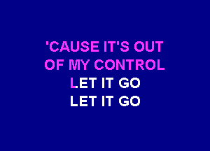 'CAUSE IT'S OUT
OF MY CONTROL

LET IT GO
LET IT GO