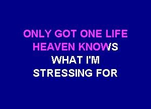 ONLY GOT ONE LIFE
HEAVEN KNOWS

WHAT I'M
STRESSING FOR