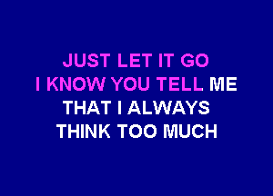 JUST LET IT G0
I KNOW YOU TELL ME

THAT I ALWAYS
THINK TOO MUCH