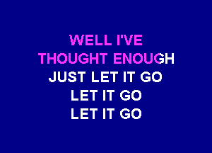 WELL I'VE
THOUGHT ENOUGH

JUST LET IT GO
LET IT GO
LET IT GO