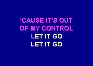 'CAUSE IT'S OUT
OF MY CONTROL

LET IT GO
LET IT GO