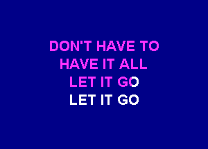 DON'T HAVE TO
HAVE IT ALL

LET IT GO
LET IT GO