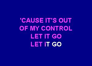 'CAUSE IT'S OUT
OF MY CONTROL

LET IT GO
LET IT GO